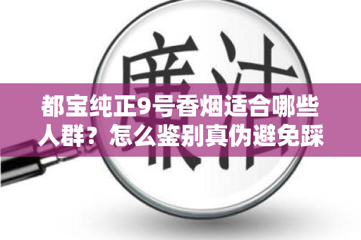 都宝纯正9号香烟适合哪些人群？怎么鉴别真伪避免踩坑？