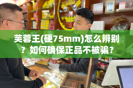 芙蓉王(硬75mm)怎么辨别？如何确保正品不被骗？